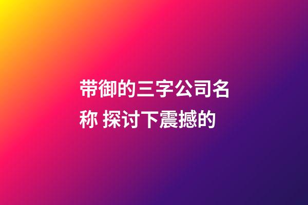 带御的三字公司名称 探讨下震撼的-第1张-公司起名-玄机派